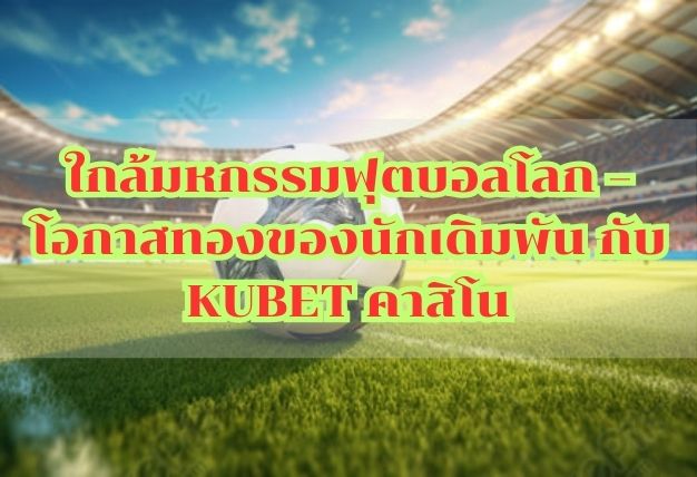 ใกล้มหกรรมฟุตบอลโลก – โอกาสทองของนักเดิมพัน กับ KUBET คาสิโน