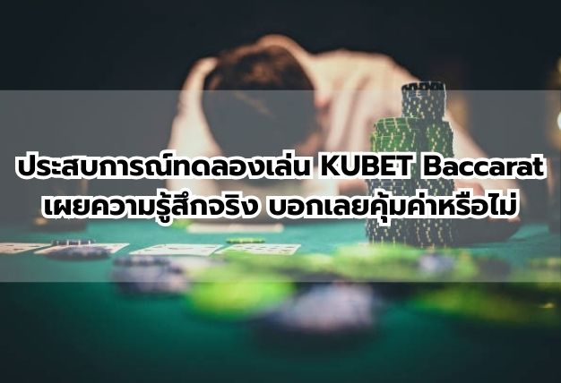 ประสบการณ์ทดลองเล่น KUBET Baccarat เผยความรู้สึกจริง บอกเลยคุ้มค่าหรือไม่